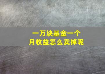 一万块基金一个月收益怎么卖掉呢