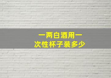 一两白酒用一次性杯子装多少