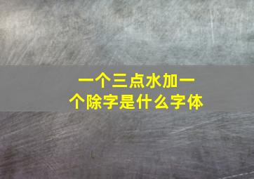 一个三点水加一个除字是什么字体