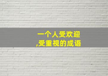 一个人受欢迎,受重视的成语