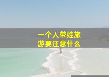 一个人带娃旅游要注意什么