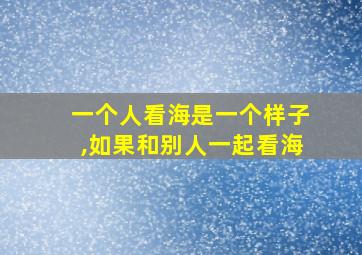 一个人看海是一个样子,如果和别人一起看海