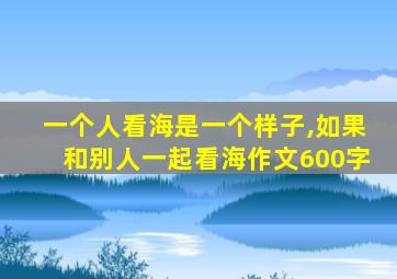 一个人看海是一个样子,如果和别人一起看海作文600字