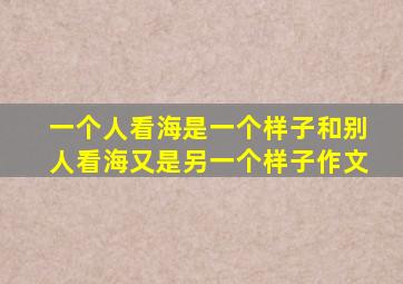 一个人看海是一个样子和别人看海又是另一个样子作文