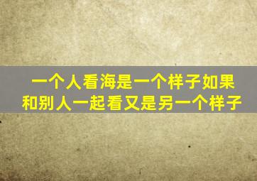 一个人看海是一个样子如果和别人一起看又是另一个样子