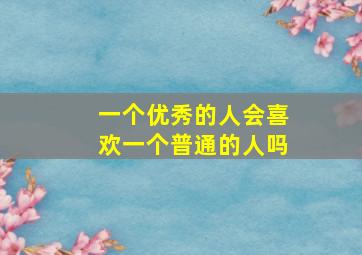 一个优秀的人会喜欢一个普通的人吗