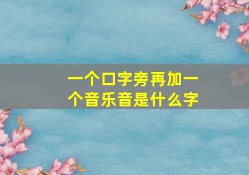 一个口字旁再加一个音乐音是什么字