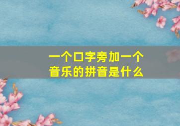 一个口字旁加一个音乐的拼音是什么