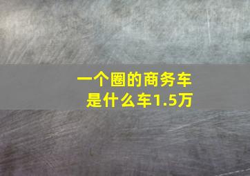 一个圈的商务车是什么车1.5万