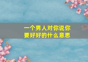 一个男人对你说你要好好的什么意思