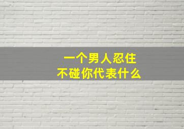 一个男人忍住不碰你代表什么