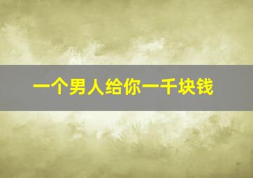 一个男人给你一千块钱