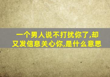 一个男人说不打扰你了,却又发信息关心你,是什么意思