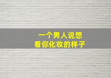 一个男人说想看你化妆的样子