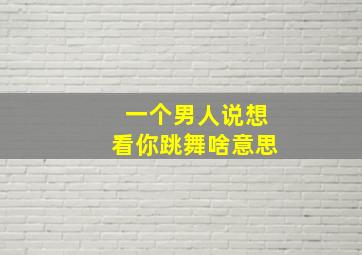 一个男人说想看你跳舞啥意思