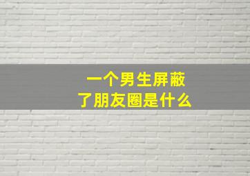 一个男生屏蔽了朋友圈是什么