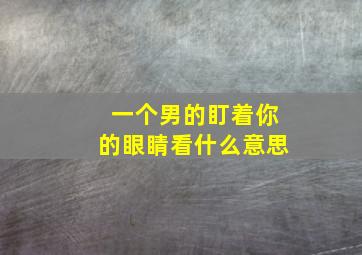 一个男的盯着你的眼睛看什么意思