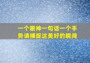 一个眼神一句话一个手势请捕捉这美好的瞬间