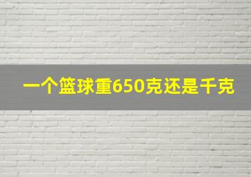 一个篮球重650克还是千克