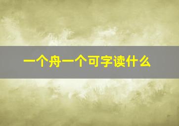 一个舟一个可字读什么