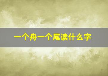 一个舟一个尾读什么字