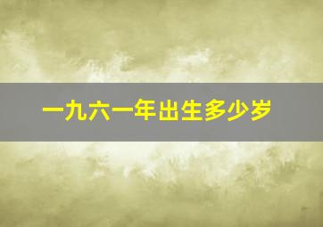 一九六一年出生多少岁