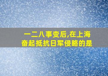 一二八事变后,在上海奋起抵抗日军侵略的是