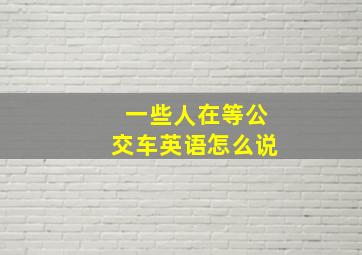 一些人在等公交车英语怎么说