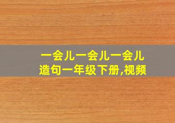 一会儿一会儿一会儿造句一年级下册,视频