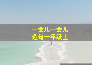 一会儿一会儿造句一年级上