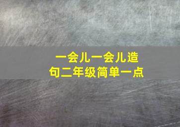 一会儿一会儿造句二年级简单一点