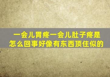 一会儿胃疼一会儿肚子疼是怎么回事好像有东西顶住似的