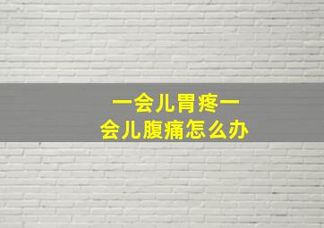 一会儿胃疼一会儿腹痛怎么办