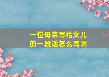 一位母亲写给女儿的一段话怎么写啊