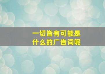 一切皆有可能是什么的广告词呢