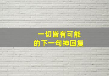 一切皆有可能的下一句神回复