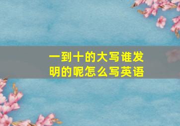 一到十的大写谁发明的呢怎么写英语