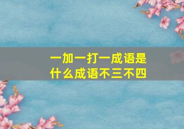 一加一打一成语是什么成语不三不四