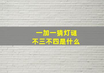 一加一猜灯谜不三不四是什么