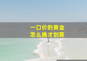 一口价的黄金怎么换才划算