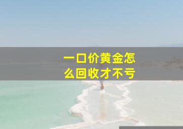 一口价黄金怎么回收才不亏