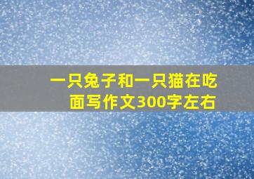 一只兔子和一只猫在吃面写作文300字左右