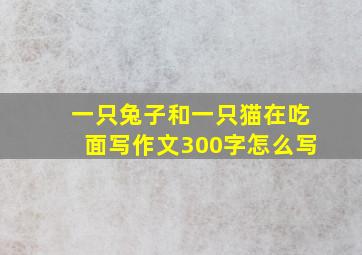 一只兔子和一只猫在吃面写作文300字怎么写