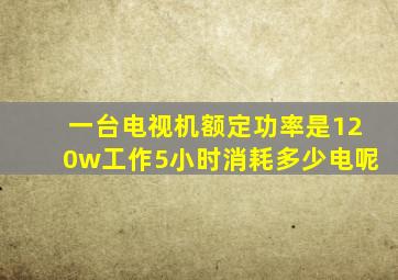 一台电视机额定功率是120w工作5小时消耗多少电呢