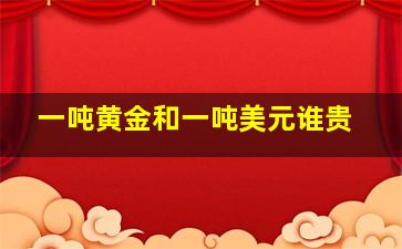 一吨黄金和一吨美元谁贵