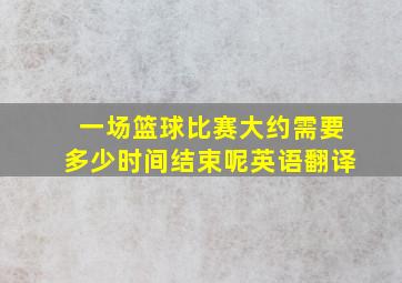 一场篮球比赛大约需要多少时间结束呢英语翻译