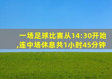 一场足球比赛从14:30开始,连中场休息共1小时45分钟