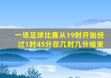 一场足球比赛从19时开始经过1时45分在几时几分结束