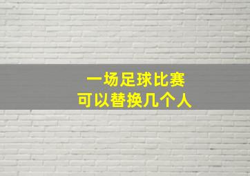 一场足球比赛可以替换几个人