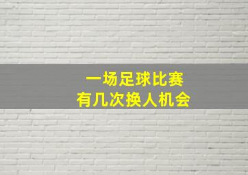 一场足球比赛有几次换人机会